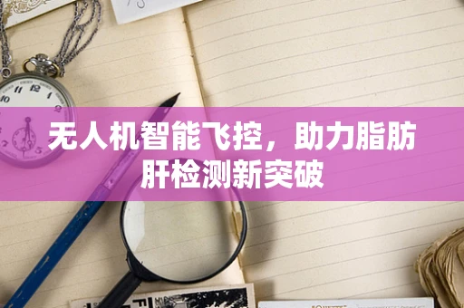 无人机智能飞控，助力脂肪肝检测新突破