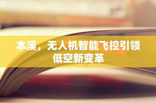 本溪，无人机智能飞控引领低空新变革