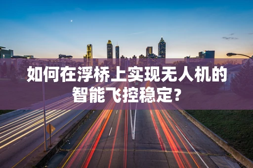如何在浮桥上实现无人机的智能飞控稳定？