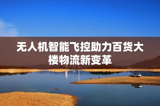 无人机智能飞控助力百货大楼物流新变革
