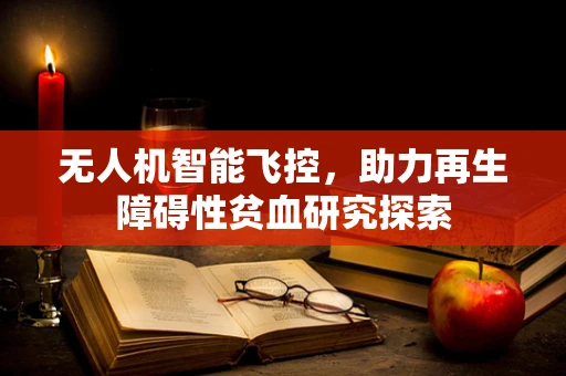 无人机智能飞控，助力再生障碍性贫血研究探索