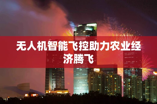 无人机智能飞控助力农业经济腾飞