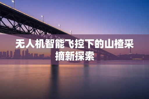 无人机智能飞控下的山楂采摘新探索