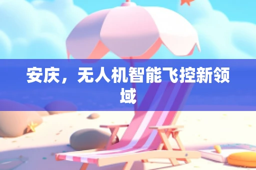 安庆，无人机智能飞控新领域