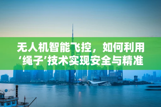 无人机智能飞控，如何利用‘绳子’技术实现安全与精准操控？