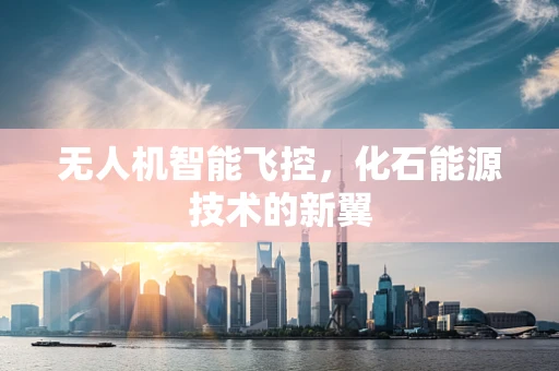 无人机智能飞控，化石能源技术的新翼
