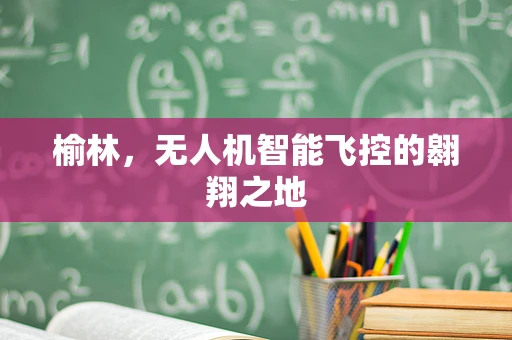 榆林，无人机智能飞控的翱翔之地