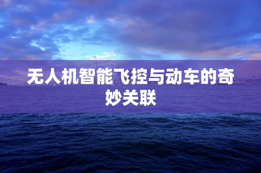 无人机智能飞控与动车的奇妙关联