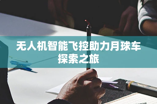 无人机智能飞控助力月球车探索之旅
