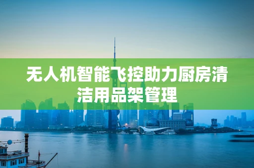 无人机智能飞控助力厨房清洁用品架管理