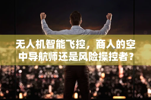 无人机智能飞控，商人的空中导航师还是风险操控者？