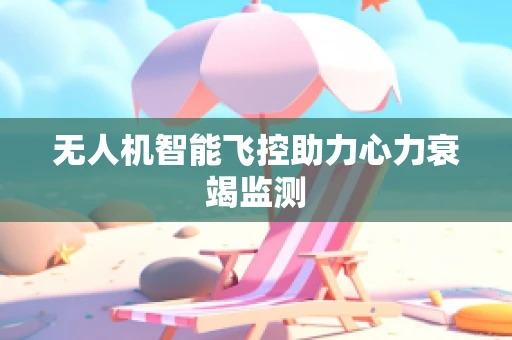 无人机智能飞控助力心力衰竭监测