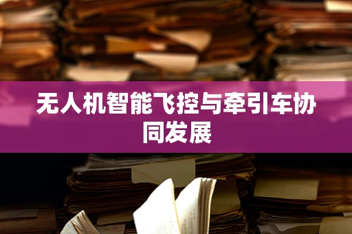 无人机智能飞控与牵引车协同发展