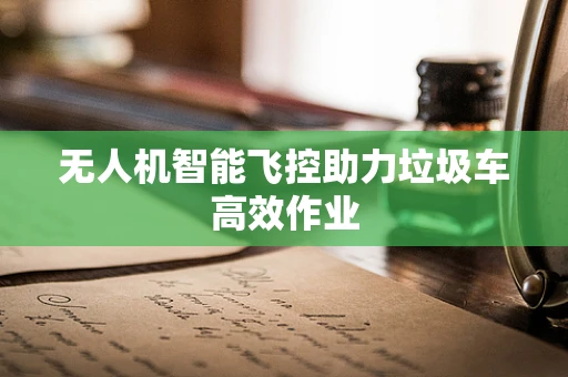 无人机智能飞控助力垃圾车高效作业