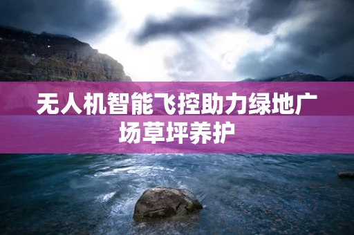 无人机智能飞控助力绿地广场草坪养护