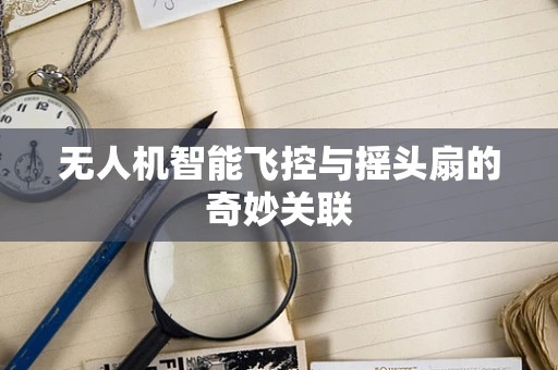 无人机智能飞控与摇头扇的奇妙关联