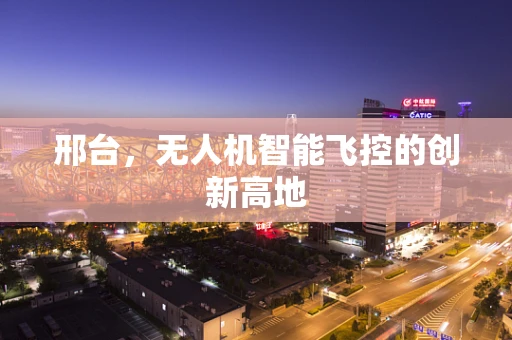 邢台，无人机智能飞控的创新高地