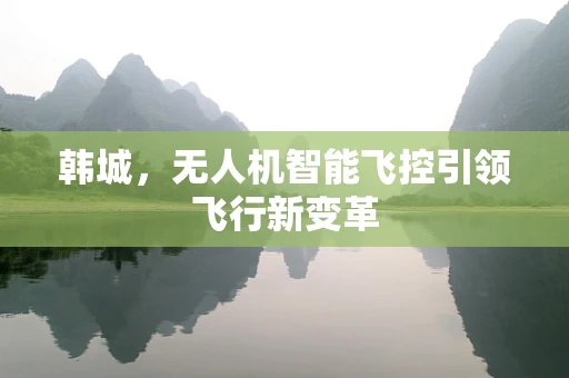 韩城，无人机智能飞控引领飞行新变革