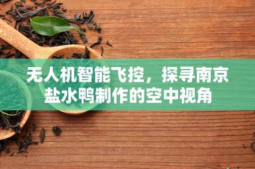 无人机智能飞控，探寻南京盐水鸭制作的空中视角
