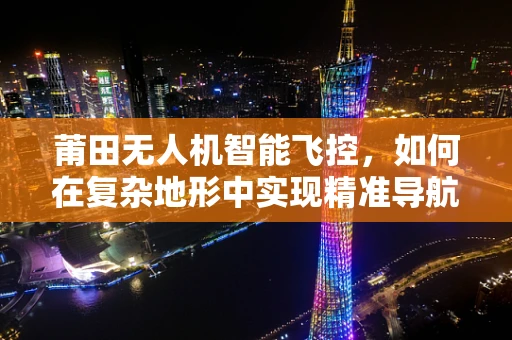 莆田无人机智能飞控，如何在复杂地形中实现精准导航？