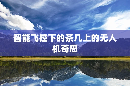 智能飞控下的茶几上的无人机奇思