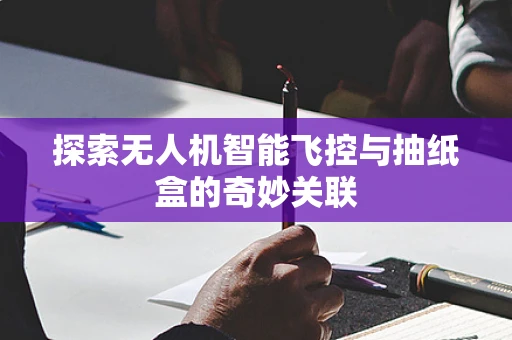 探索无人机智能飞控与抽纸盒的奇妙关联