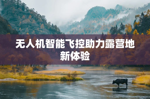 无人机智能飞控助力露营地新体验
