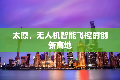 太原，无人机智能飞控的创新高地