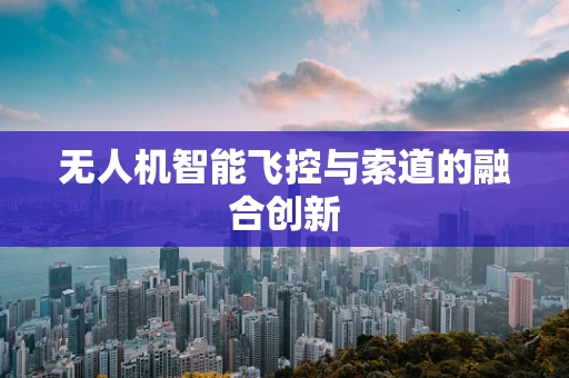 无人机智能飞控与索道的融合创新