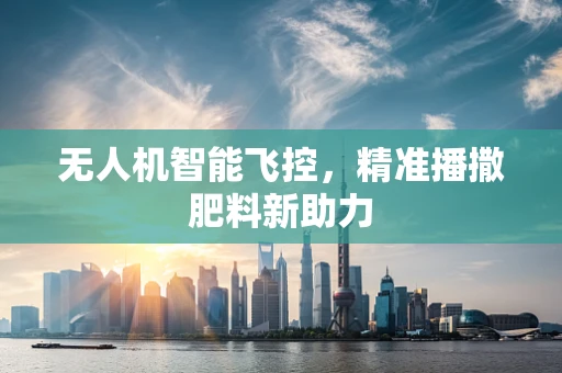 无人机智能飞控，精准播撒肥料新助力