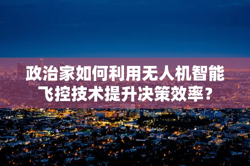 政治家如何利用无人机智能飞控技术提升决策效率？