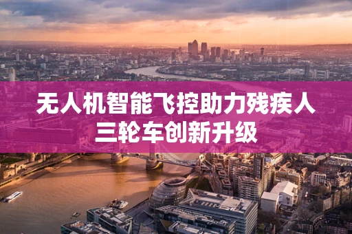 无人机智能飞控助力残疾人三轮车创新升级