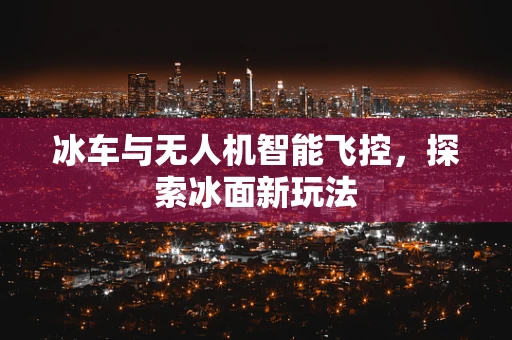 冰车与无人机智能飞控，探索冰面新玩法