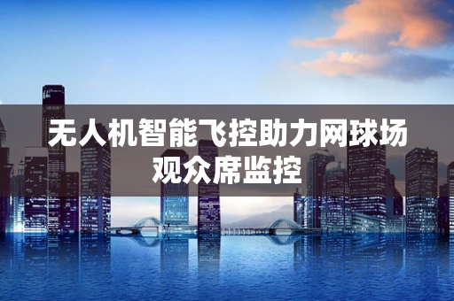 无人机智能飞控助力网球场观众席监控