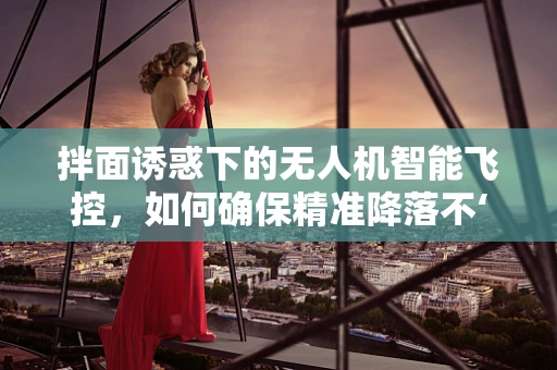 拌面诱惑下的无人机智能飞控，如何确保精准降落不‘糊’？