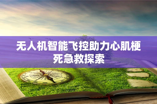 无人机智能飞控助力心肌梗死急救探索
