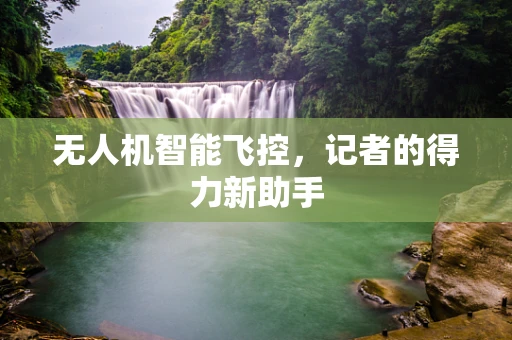 无人机智能飞控，记者的得力新助手