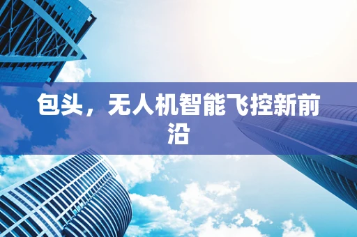包头，无人机智能飞控新前沿