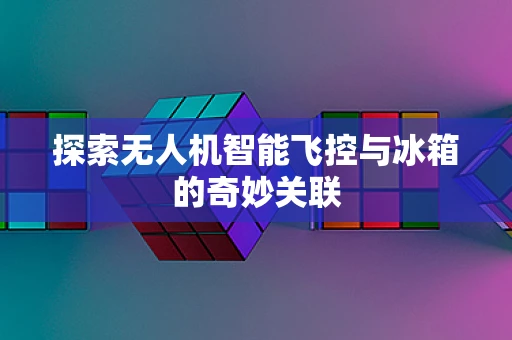探索无人机智能飞控与冰箱的奇妙关联