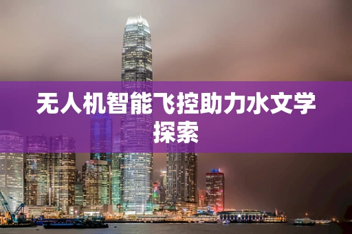 无人机智能飞控助力水文学探索
