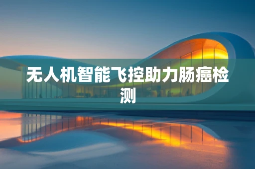 无人机智能飞控助力肠癌检测