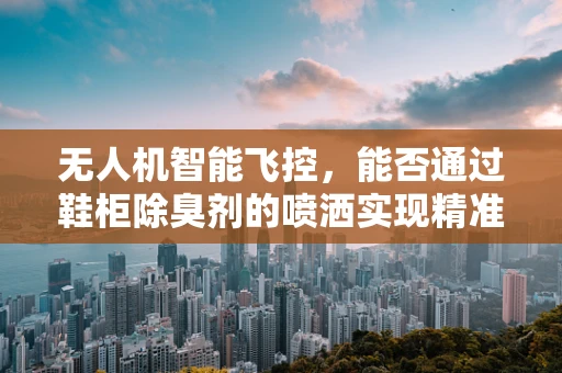 无人机智能飞控，能否通过鞋柜除臭剂的喷洒实现精准定位与自主飞行？