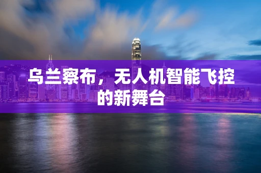 乌兰察布，无人机智能飞控的新舞台
