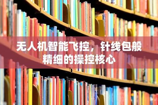无人机智能飞控，针线包般精细的操控核心