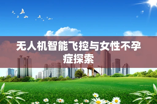 无人机智能飞控与女性不孕症探索