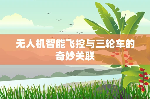 无人机智能飞控与三轮车的奇妙关联