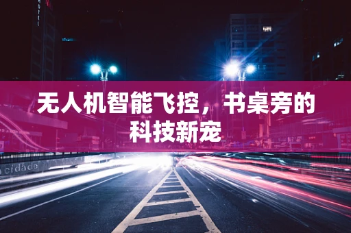 无人机智能飞控，书桌旁的科技新宠