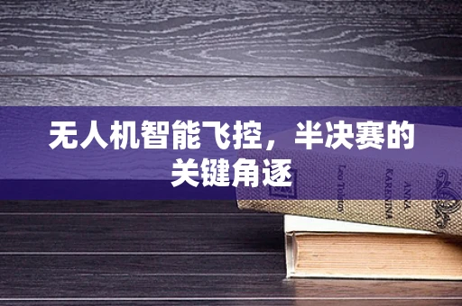 无人机智能飞控，半决赛的关键角逐