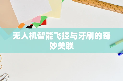 无人机智能飞控与牙刷的奇妙关联