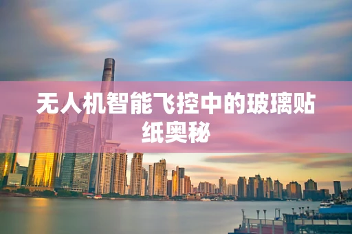 无人机智能飞控中的玻璃贴纸奥秘